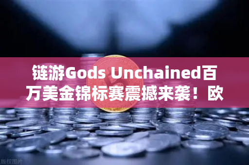 链游Gods Unchained百万美金锦标赛震撼来袭！欧易交易所下载玩家狂欢指南