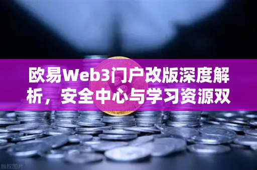 欧易Web3门户改版深度解析，安全中心与学习资源双核驱动，开启数字资产新体验-第1张图片-欧易交易所