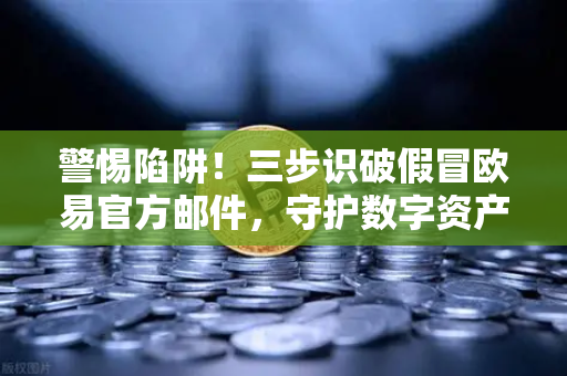 警惕陷阱！三步识破假冒欧易官方邮件，守护数字资产安全