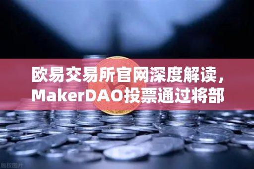 欧易交易所官网深度解读，MakerDAO投票通过将部分国库资产投资于现实世界资产（RWA）-第1张图片-欧易交易所