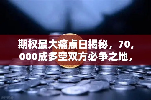 期权最大痛点日揭秘，70,000成多空双方必争之地，欧易交易所官网最新解读