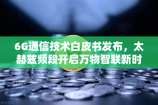 6G通信技术白皮书发布，太赫兹频段开启万物智联新时代，欧易交易所官网解析未来科技趋势-第1张图片-欧易交易所