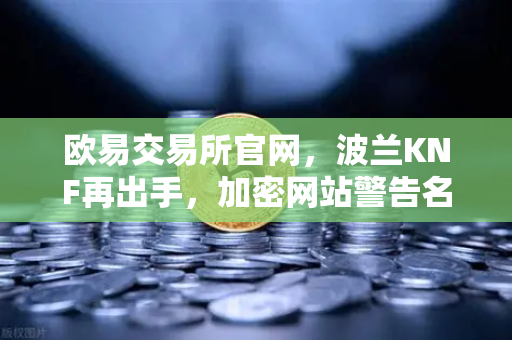 欧易交易所官网，波兰KNF再出手，加密网站警告名单持续扩容