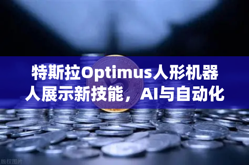 特斯拉Optimus人形机器人展示新技能，AI与自动化深度融合的未来已来