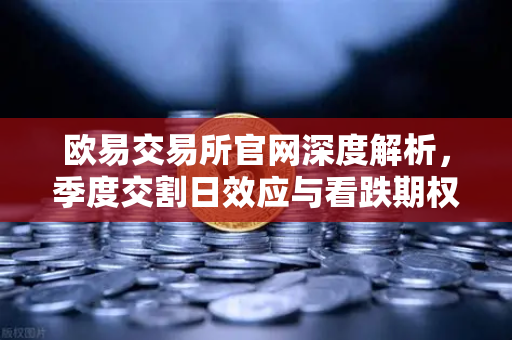 欧易交易所官网深度解析，季度交割日效应与看跌期权巨量未平仓的博弈
