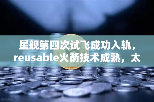 星舰第四次试飞成功入轨，reusable火箭技术成熟，太空经济迎来新纪元