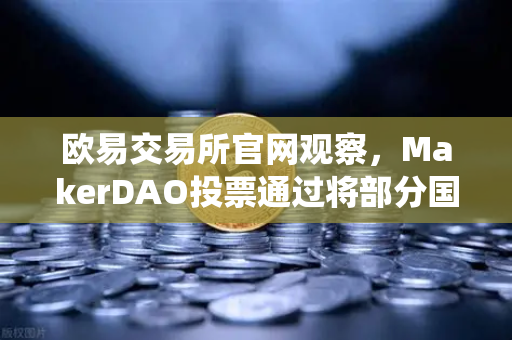 欧易交易所官网观察，MakerDAO投票通过将部分国库资产投资于现实世界资产（RWA）DeFi与传统金融的握手信号？-第1张图片-欧易交易所