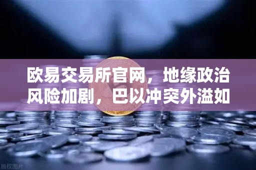 欧易交易所官网，地缘政治风险加剧，巴以冲突外溢如何推高航运成本？