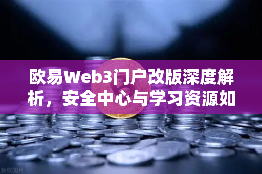 欧易Web3门户改版深度解析，安全中心与学习资源如何重塑用户生态
