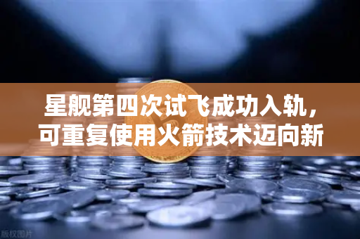 星舰第四次试飞成功入轨，可重复使用火箭技术迈向新纪元-第1张图片-欧易交易所