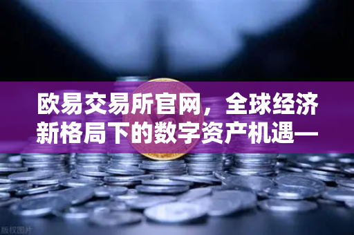 欧易交易所官网，全球经济新格局下的数字资产机遇—IMF总裁新年致辞深度解读