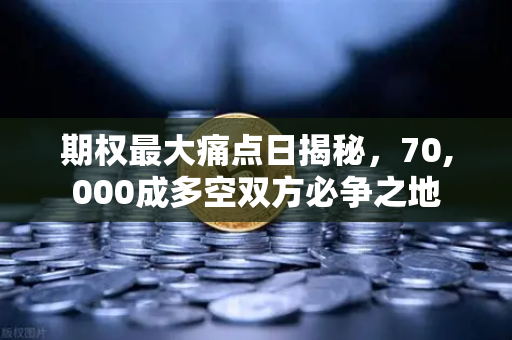 期权最大痛点日揭秘，70,000成多空双方必争之地