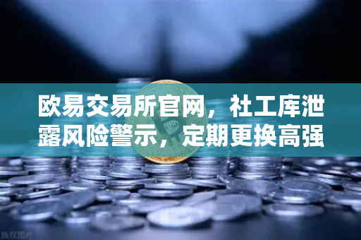 欧易交易所官网，社工库泄露风险警示，定期更换高强度密码是数字资产的第一道防线