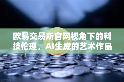 欧易交易所官网视角下的科技伦理，AI生成的艺术作品该不该有著作权？
