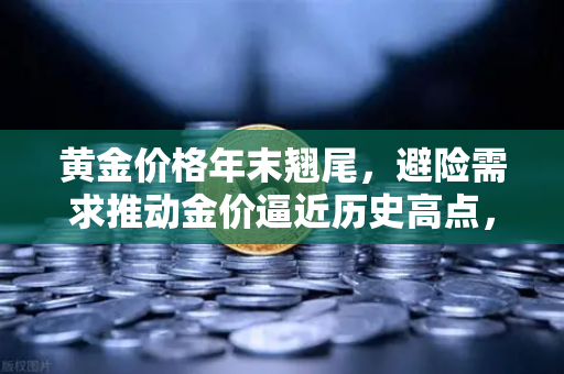 黄金价格年末翘尾，避险需求推动金价逼近历史高点，投资者如何布局？