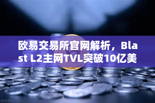 欧易交易所官网解析，Blast L2主网TVL突破10亿美元，原生收益模式为何成市场新宠？-第1张图片-欧易交易所