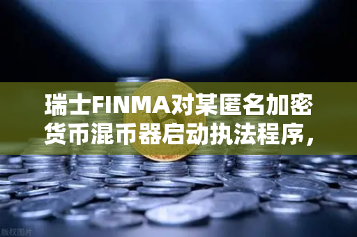 瑞士FINMA对某匿名加密货币混币器启动执法程序，加密监管再升级