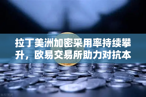 拉丁美洲加密采用率持续攀升，欧易交易所助力对抗本国货币贬值