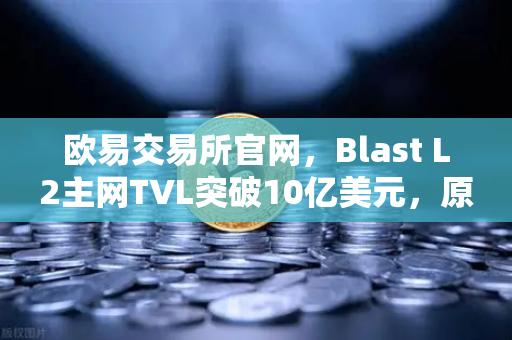 欧易交易所官网，Blast L2主网TVL突破10亿美元，原生收益模式为何受追捧？-第1张图片-欧易交易所