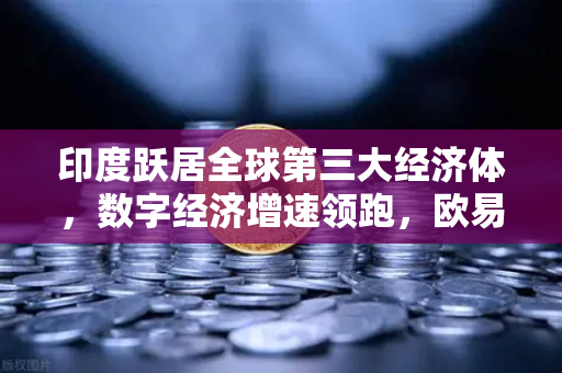 印度跃居全球第三大经济体，数字经济增速领跑，欧易交易所官网成投资新焦点
