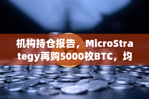 机构持仓报告，MicroStrategy再购5000枚BTC，均价成本上移