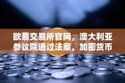 欧易交易所官网，澳大利亚参议院通过法案，加密货币交易所正式纳入AUSTRAC监管-第1张图片-欧易交易所