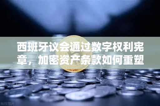 西班牙议会通过数字权利宪章，加密资产条款如何重塑数字金融格局？