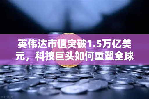 英伟达市值突破1.5万亿美元,科技巨头如何重塑全球算力格局?-第1张图片-欧易交易所 英伟达市值突破1.5万亿美元,科技巨头如何重塑全球算力格局?-第1张图片-欧易交易所