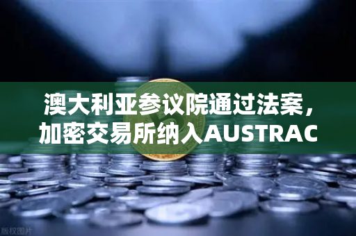 澳大利亚参议院通过法案，加密交易所纳入AUSTRAC监管，行业格局将迎重大变革