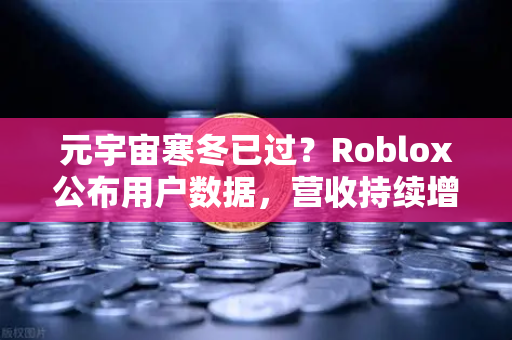 元宇宙寒冬已过？Roblox公布用户数据，营收持续增长，市场迎来新拐点