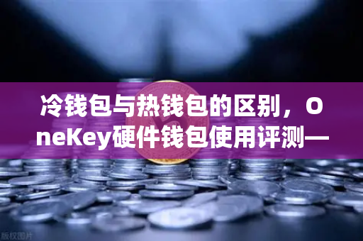 冷钱包与热钱包的区别，OneKey硬件钱包使用评测—从欧易交易所官网看资产安全新选择-第1张图片-欧易交易所