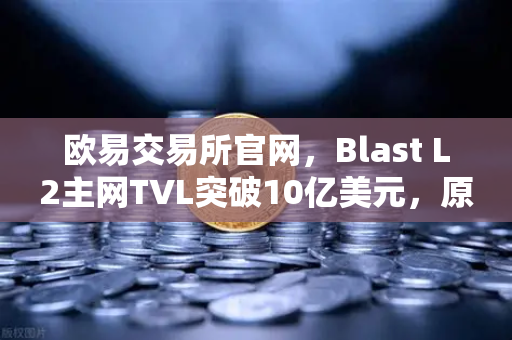 欧易交易所官网，Blast L2主网TVL突破10亿美元，原生收益模式为何受追捧？