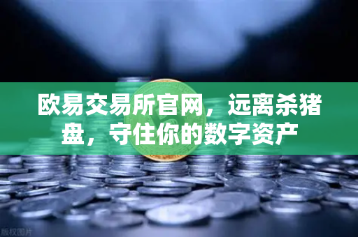 欧易交易所官网,远离杀猪盘,守住你的数字资产-第1张图片-欧易交易所 欧易交易所官网,远离杀猪盘,守住你的数字资产-第1张图片-欧易交易所