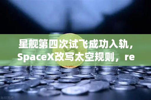 星舰第四次试飞成功入轨，SpaceX改写太空规则，reusable火箭技术成熟点亮星际之路