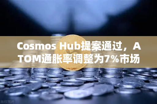 Cosmos Hub提案通过，ATOM通胀率调整为7%市场影响与投资策略解读