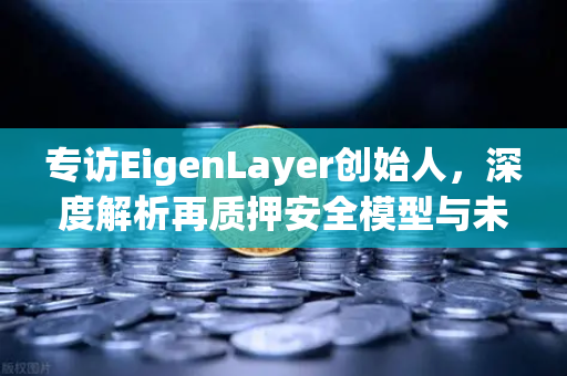 专访EigenLayer创始人，深度解析再质押安全模型与未来愿景，欧易交易所如何引领DeFi新浪潮