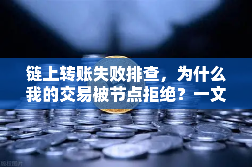 链上转账失败排查，为什么我的交易被节点拒绝？一文读懂全流程解决方案