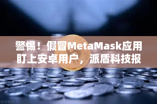 警惕！假冒MetaMask应用盯上安卓用户，派盾科技报告深度解析-第1张图片-欧易交易所