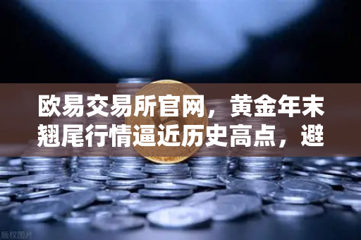欧易交易所官网，黄金年末翘尾行情逼近历史高点，避险需求引爆市场-第1张图片-欧易交易所