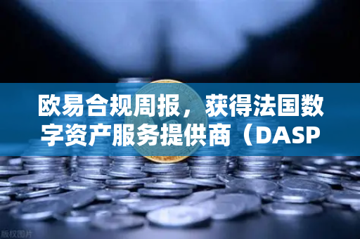欧易合规周报，获得法国数字资产服务提供商（DASP）注册批准，全球化布局再提速