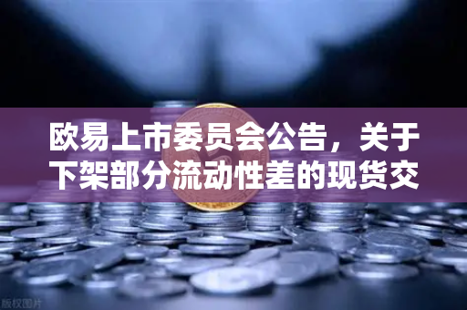 欧易上市委员会公告，关于下架部分流动性差的现货交易对，用户需留意这些变化