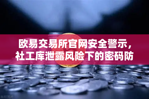 欧易交易所官网安全警示，社工库泄露风险下的密码防护指南