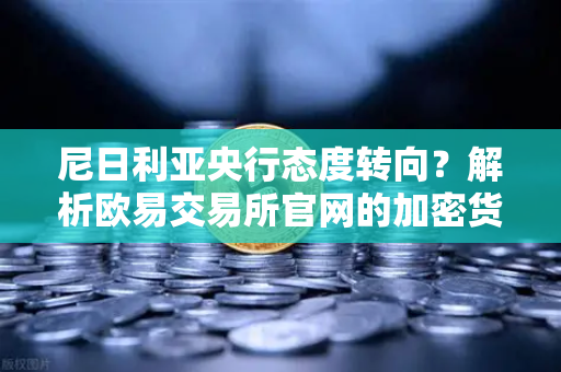 尼日利亚央行态度转向？解析欧易交易所官网的加密货币新机遇