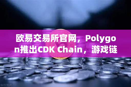 欧易交易所官网，Polygon推出CDK Chain，游戏链赛道迎来新风口