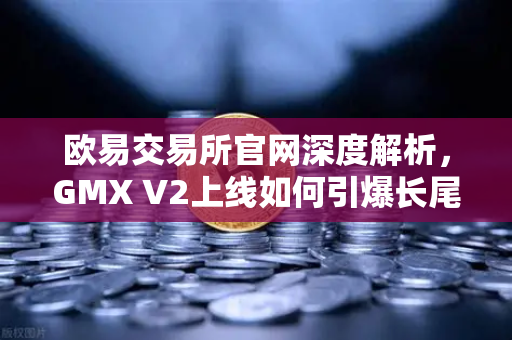 欧易交易所官网深度解析，GMX V2上线如何引爆长尾资产交易新浪潮