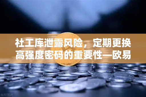 社工库泄露风险，定期更换高强度密码的重要性—欧易交易所用户必读的安全指南