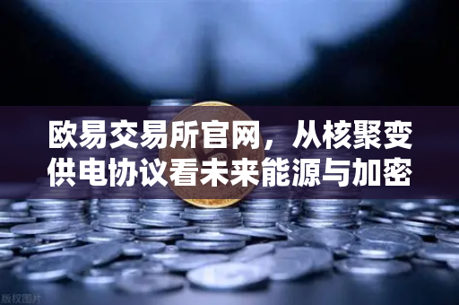 欧易交易所官网，从核聚变供电协议看未来能源与加密货币的交汇