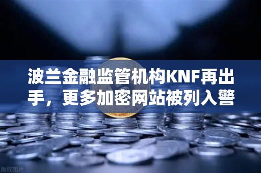 波兰金融监管机构KNF再出手，更多加密网站被列入警告名单，欧易交易所用户需警惕