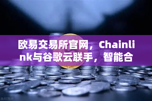 欧易交易所官网，Chainlink与谷歌云联手，智能合约也能看天吃饭