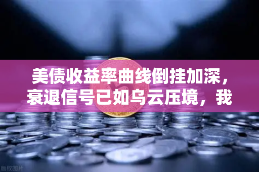美债收益率曲线倒挂加深，衰退信号已如乌云压境，我们该如何应对？-第1张图片-欧易交易所